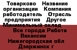 Товарково › Название организации ­ Компания-работодатель › Отрасль предприятия ­ Другое › Минимальный оклад ­ 9 000 - Все города Работа » Вакансии   . Нижегородская обл.,Дзержинск г.